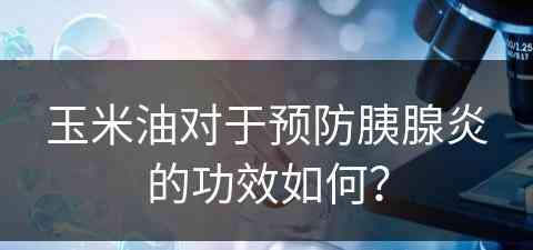 玉米油对于预防胰腺炎的功效如何？